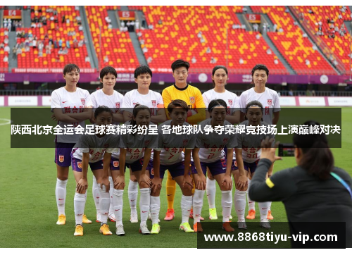 陕西北京全运会足球赛精彩纷呈 各地球队争夺荣耀竞技场上演巅峰对决