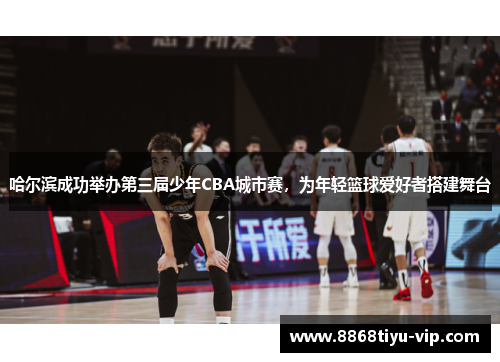 哈尔滨成功举办第三届少年CBA城市赛，为年轻篮球爱好者搭建舞台