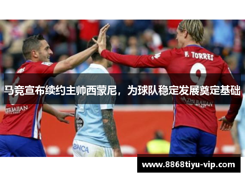 马竞宣布续约主帅西蒙尼，为球队稳定发展奠定基础