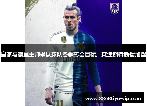 皇家马德里主帅确认球队冬季转会目标，球迷期待新援加盟