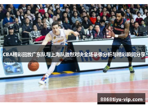 CBA精彩回放广东队与上海队激烈对决全场录像分析与精彩瞬间分享
