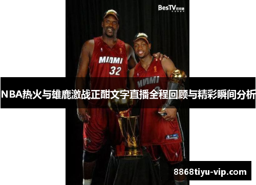 NBA热火与雄鹿激战正酣文字直播全程回顾与精彩瞬间分析