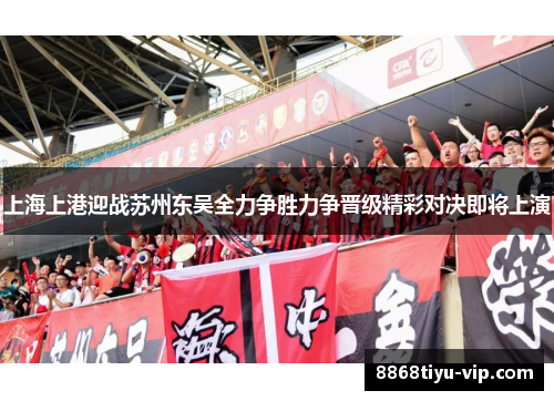 上海上港迎战苏州东吴全力争胜力争晋级精彩对决即将上演
