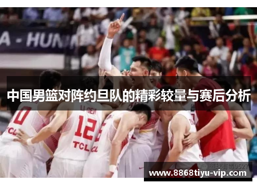 中国男篮对阵约旦队的精彩较量与赛后分析