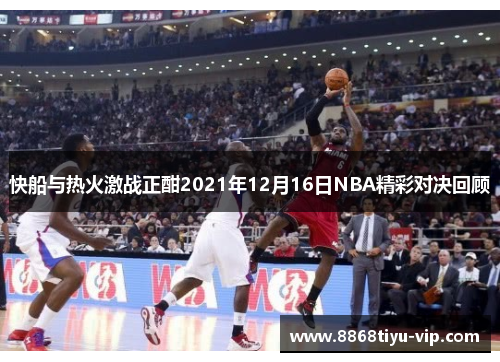快船与热火激战正酣2021年12月16日NBA精彩对决回顾