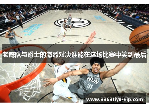 老鹰队与爵士的激烈对决谁能在这场比赛中笑到最后