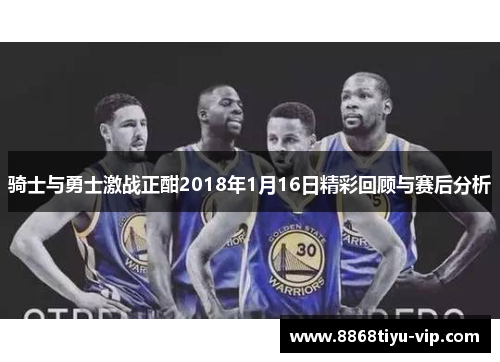 骑士与勇士激战正酣2018年1月16日精彩回顾与赛后分析